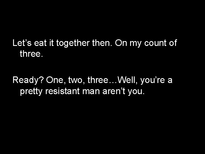 Let’s eat it together then. On my count of three. Ready? One, two, three…Well,