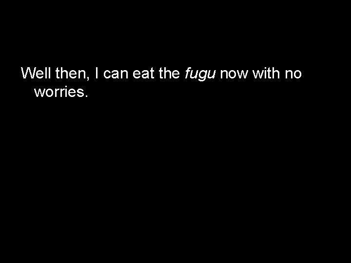 Well then, I can eat the fugu now with no worries. 