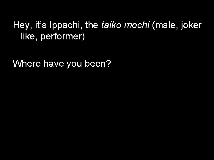Hey, it’s Ippachi, the taiko mochi (male, joker like, performer) Where have you been?