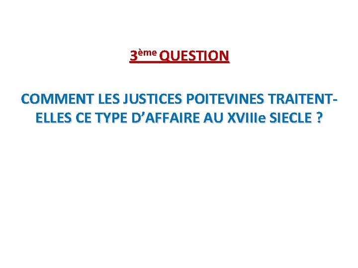 3ème QUESTION COMMENT LES JUSTICES POITEVINES TRAITENTELLES CE TYPE D’AFFAIRE AU XVIIIe SIECLE ?