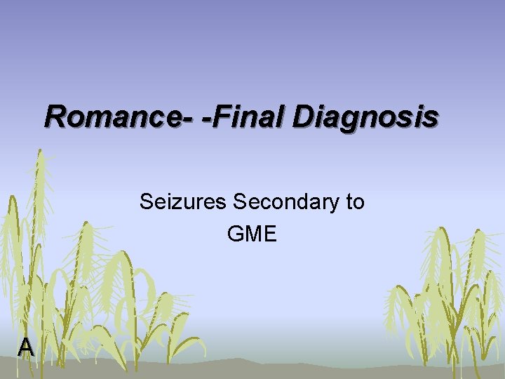 Romance- -Final Diagnosis Seizures Secondary to GME A 