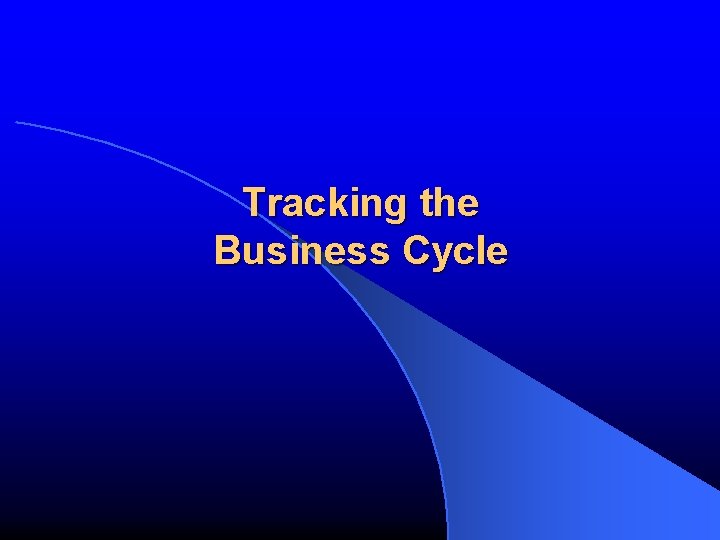 Tracking the Business Cycle Tracking the Business Cycle