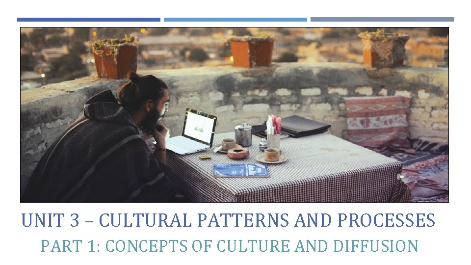 UNIT 3 – CULTURAL PATTERNS AND PROCESSES PART 1: CONCEPTS OF CULTURE AND DIFFUSION