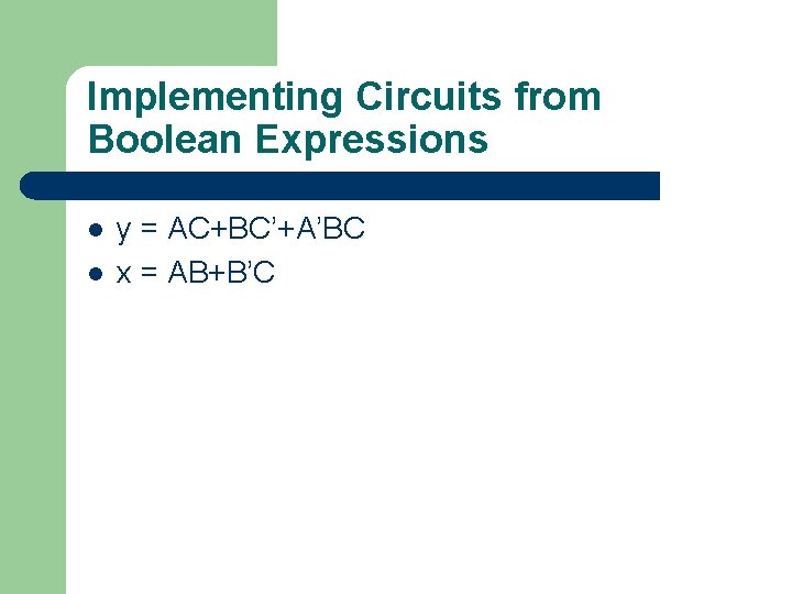 Implementing Circuits from Boolean Expressions l l y = AC+BC’+A’BC x = AB+B’C Implementing Circuits from Boolean Expressions l l y = AC+BC’+A’BC x = AB+B’C