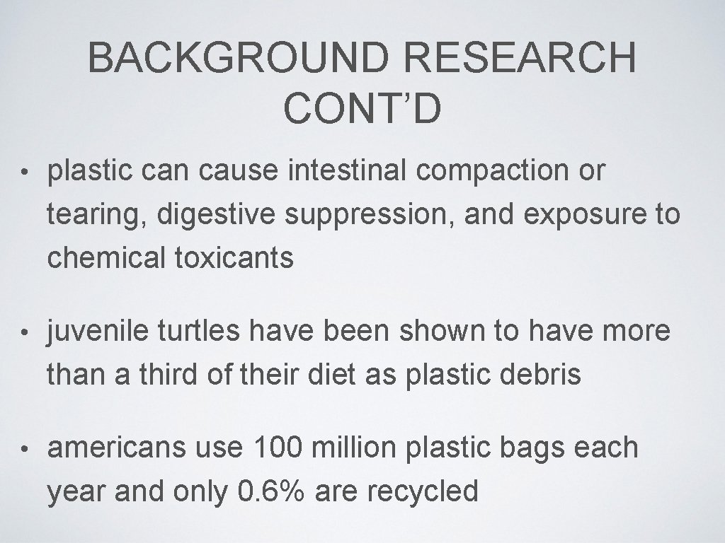 BACKGROUND RESEARCH CONT’D • plastic can cause intestinal compaction or tearing, digestive suppression, and