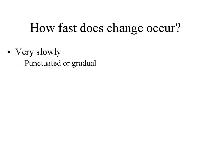 How fast does change occur? • Very slowly – Punctuated or gradual 