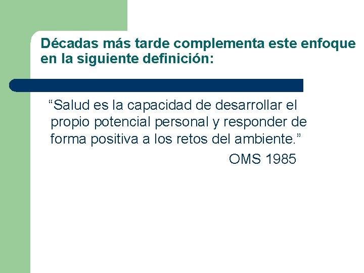 Décadas más tarde complementa este enfoque en la siguiente definición: “Salud es la capacidad