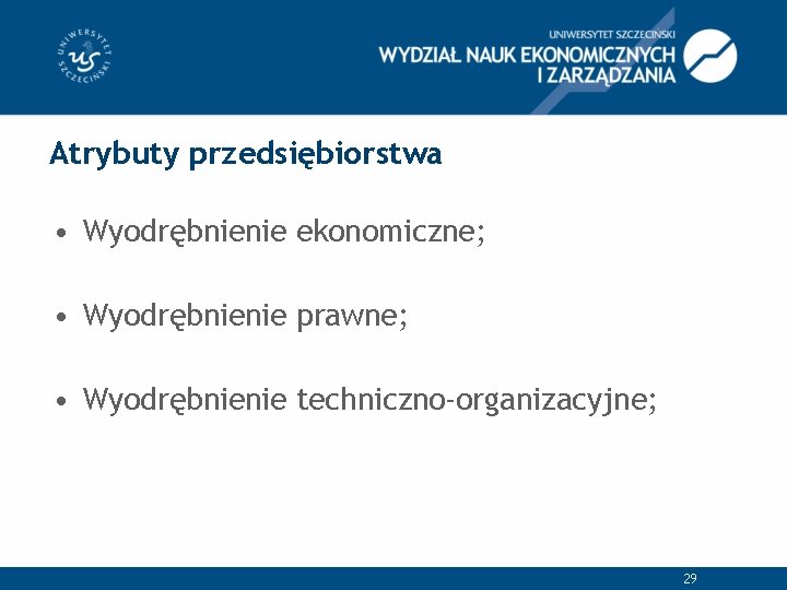 Atrybuty przedsiębiorstwa • Wyodrębnienie ekonomiczne; • Wyodrębnienie prawne; • Wyodrębnienie techniczno-organizacyjne; 29 