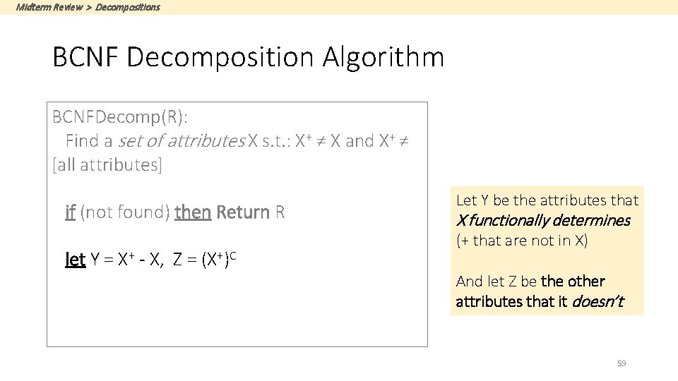 Midterm Review > Decompositions BCNF Decomposition Algorithm BCNFDecomp(R): Find a set of attributes X