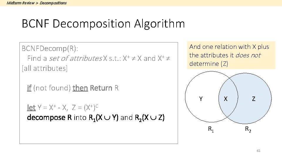 Midterm Review > Decompositions BCNF Decomposition Algorithm BCNFDecomp(R): Find a set of attributes X