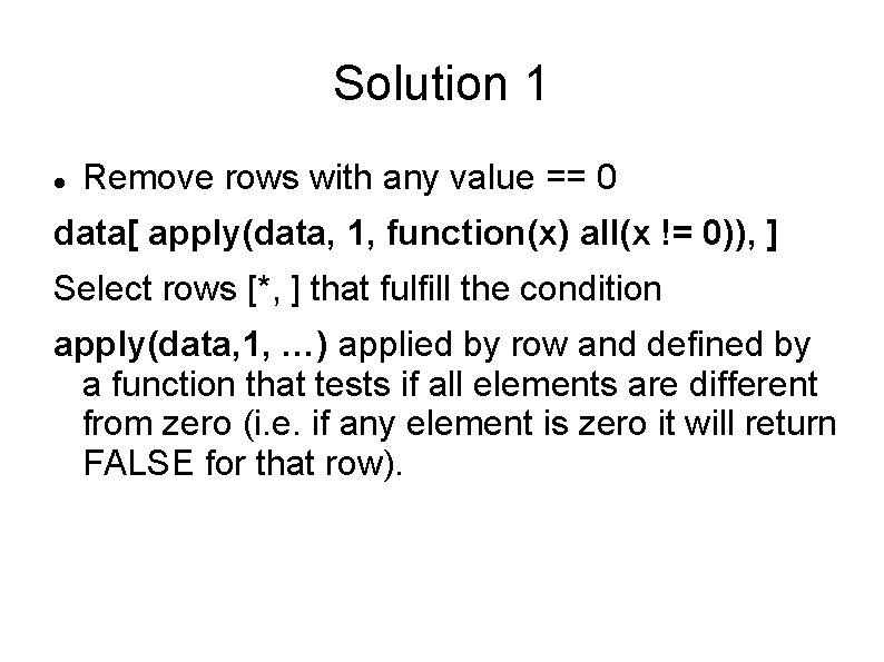 Solution 1 Remove rows with any value == 0 data[ apply(data, 1, function(x) all(x