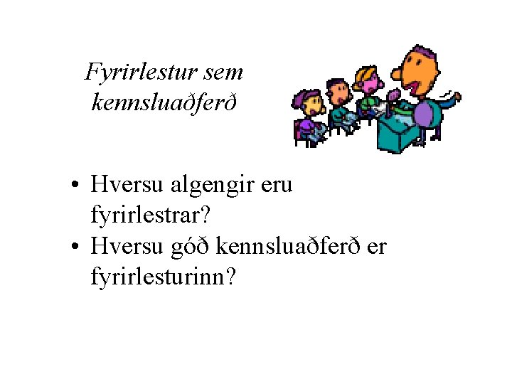 Fyrirlestur sem kennsluaðferð • Hversu algengir eru fyrirlestrar? • Hversu góð kennsluaðferð er fyrirlesturinn?