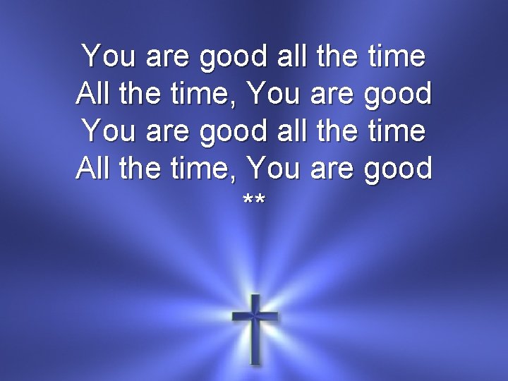 You are good all the time All the time, You are good ** 