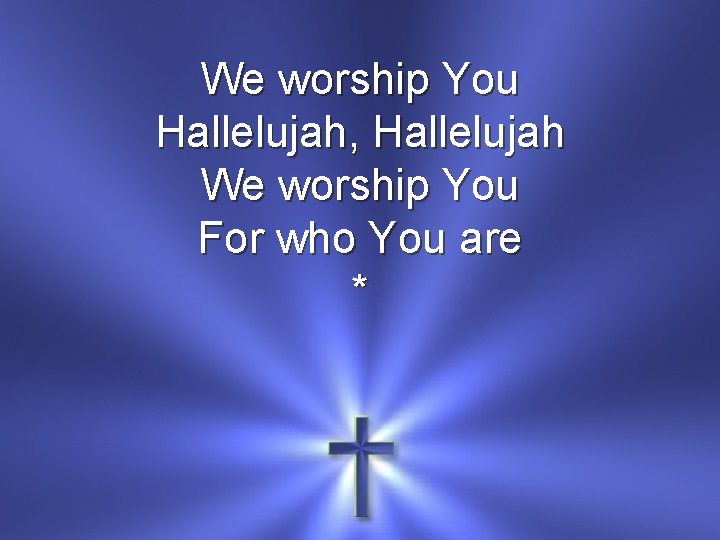 We worship You Hallelujah, Hallelujah We worship You For who You are * 