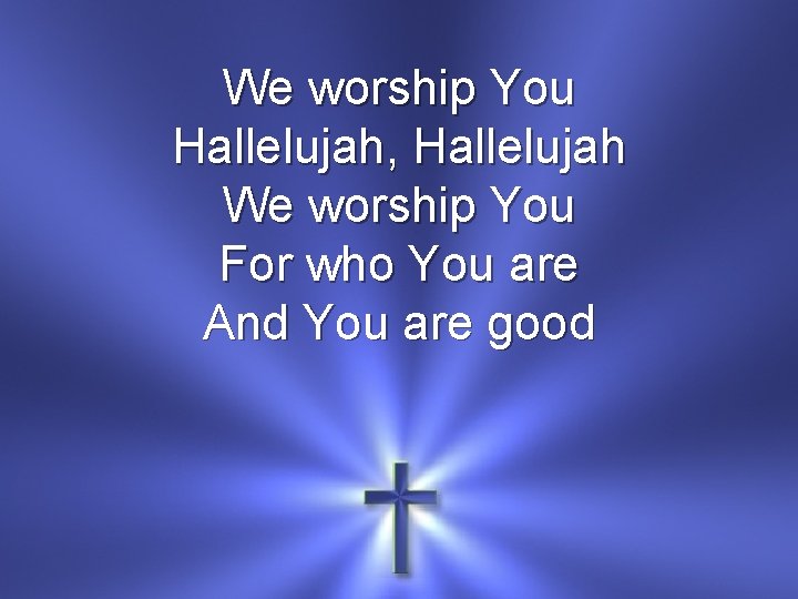 We worship You Hallelujah, Hallelujah We worship You For who You are And You