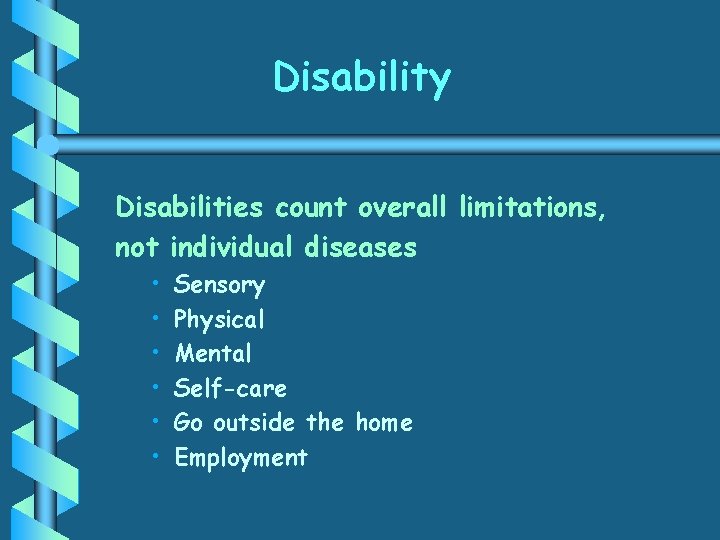 Disability Disabilities count overall limitations, not individual diseases • • • Sensory Physical Mental