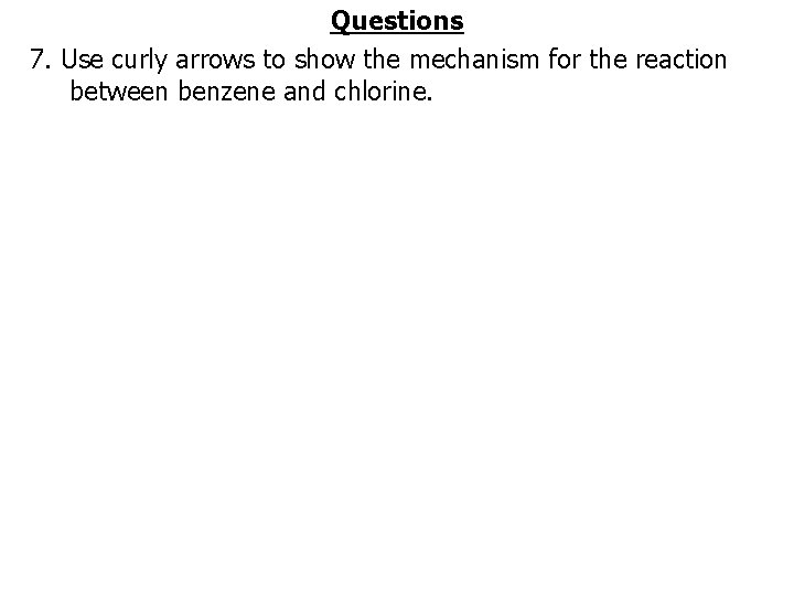 Questions 7. Use curly arrows to show the mechanism for the reaction between benzene