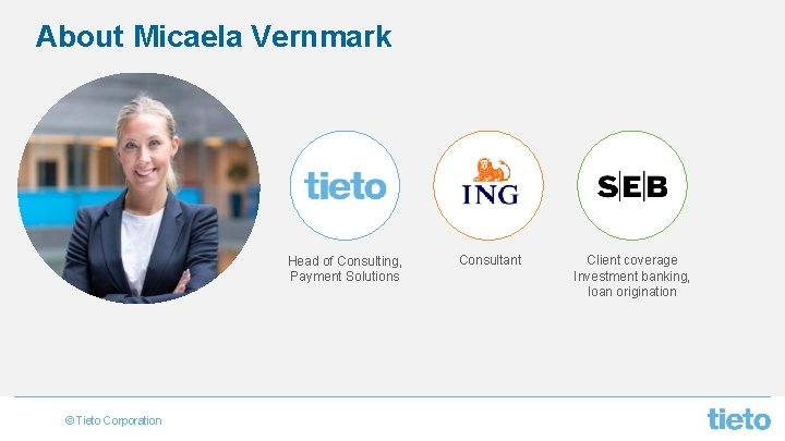About Micaela Vernmark Head of Consulting, Payment Solutions © Tieto Corporation Consultant Client coverage