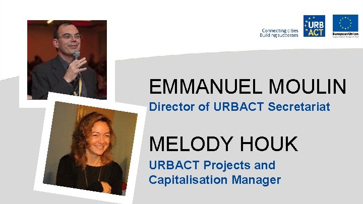 EMMANUEL MOULIN Director of URBACT Secretariat MELODY HOUK URBACT Projects and Capitalisation Manager 
