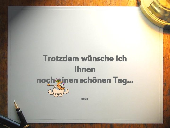 Trotzdem wünsche ich Ihnen noch einen schönen Tag… Ernie 