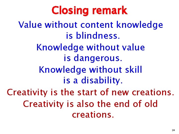 Closing remark Value without content knowledge is blindness. Knowledge without value is dangerous. Knowledge