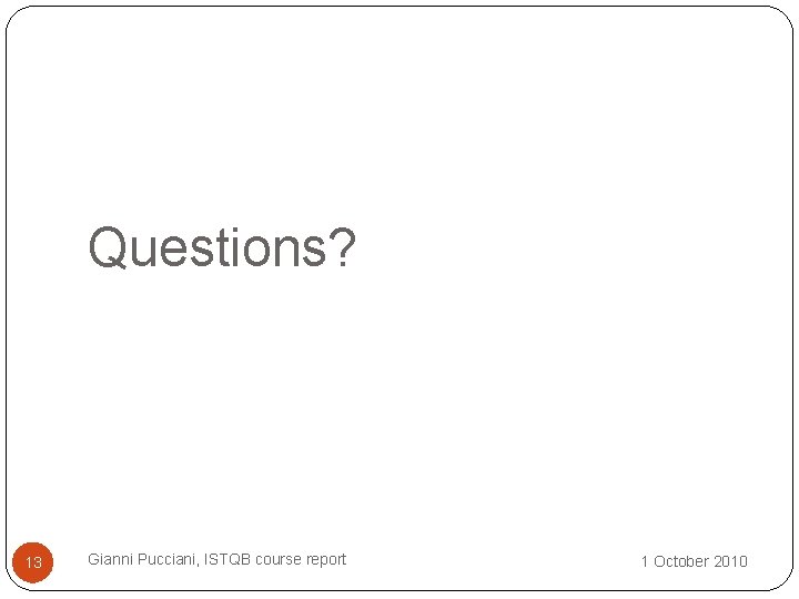 Questions? 13 Gianni Pucciani, ISTQB course report 1 October 2010 