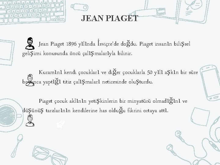 JEAN PIAGET Jean Piaget 1896 yılında İsviçre’de doğdu. Piaget insanın bilişsel gelişimi konusunda öncü