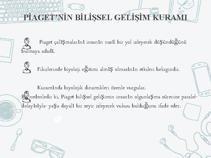 PİAGET’NİN BİLİŞSEL GELİŞİM KURAMI Piaget çalışmalarını insanın nasıl bir yol izleyerek düşündüğünü bulmaya adadı.