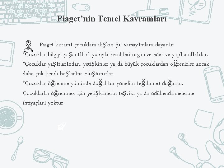 Piaget’nin Temel Kavramları Piaget kuramı çocuklara ilişkin şu varsayımlara dayanır: *Çocuklar bilgiyi yaşantıları yoluyla