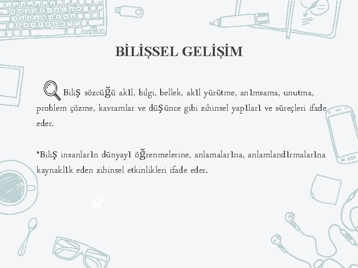 BİLİŞSEL GELİŞİM Biliş sözcüğü akıl, bilgi, bellek, akıl yürütme, anımsama, unutma, problem çözme, kavramlar