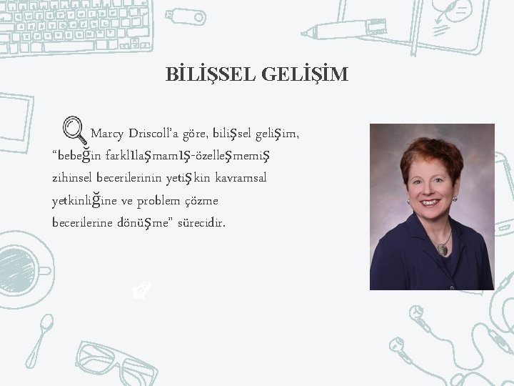 BİLİŞSEL GELİŞİM Marcy Driscoll’a göre, bilişsel gelişim, “bebeğin farklılaşmamış-özelleşmemiş zihinsel becerilerinin yetişkin kavramsal yetkinliğine