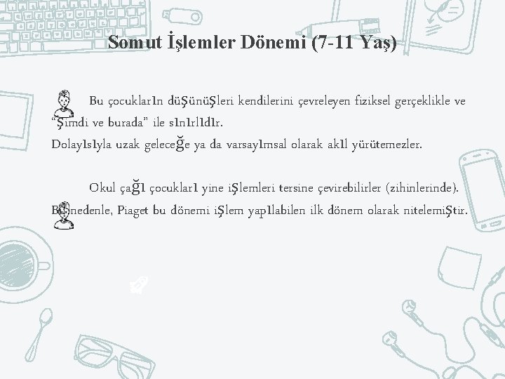 Somut İşlemler Dönemi (7 -11 Yaş) Bu çocukların düşünüşleri kendilerini çevreleyen fiziksel gerçeklikle ve