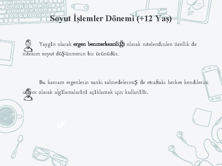 Soyut İşlemler Dönemi (+12 Yaş) Yaygın olarak ergen benmerkezciliği olarak nitelendirilen özellik de nitekim