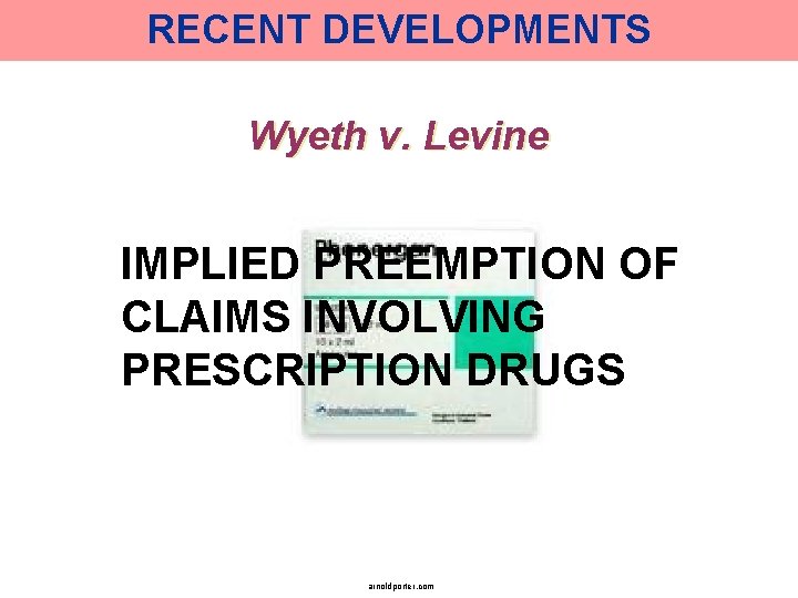 RECENT DEVELOPMENTS Wyeth v. Levine IMPLIED PREEMPTION OF CLAIMS INVOLVING PRESCRIPTION DRUGS arnoldporter. com