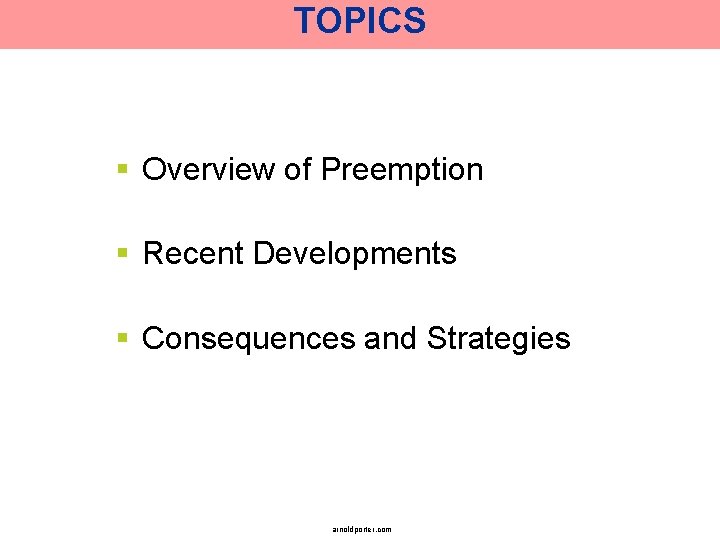 TOPICS § Overview of Preemption § Recent Developments § Consequences and Strategies arnoldporter. com