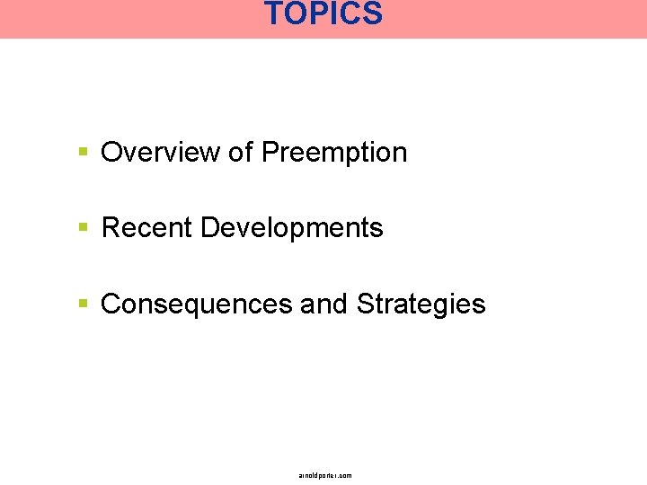 TOPICS § Overview of Preemption § Recent Developments § Consequences and Strategies arnoldporter. com