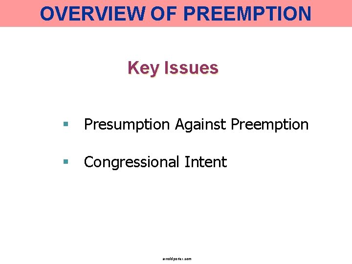 OVERVIEW OF PREEMPTION Key Issues § Presumption Against Preemption § Congressional Intent arnoldporter. com