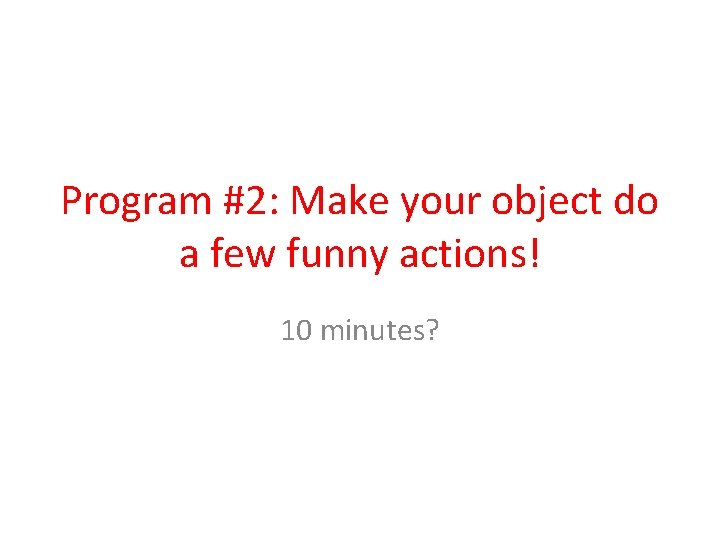 Program #2: Make your object do a few funny actions! 10 minutes? 