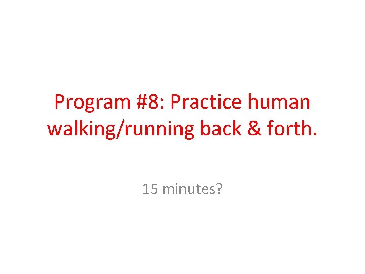 Program #8: Practice human walking/running back & forth. 15 minutes? 