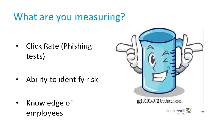 What are you measuring? • Click Rate (Phishing tests) • Ability to identify risk