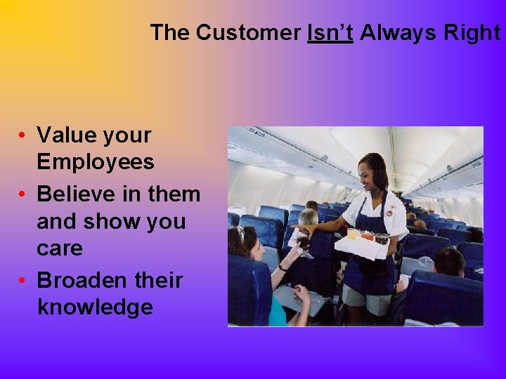 The Customer Isn’t Always Right • Value your Employees • Believe in them and
