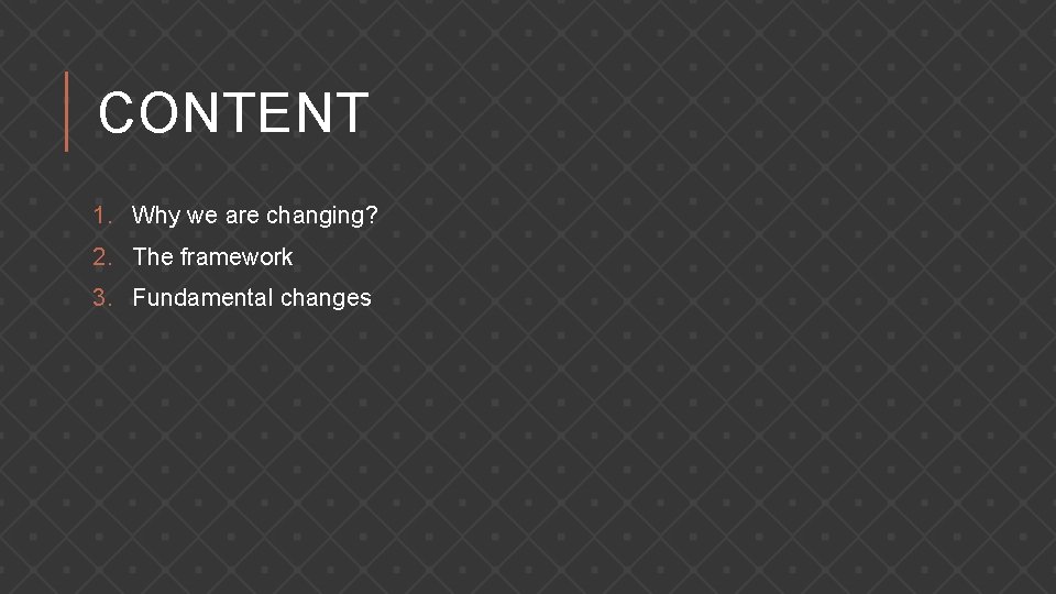CONTENT 1. Why we are changing? 2. The framework 3. Fundamental changes 