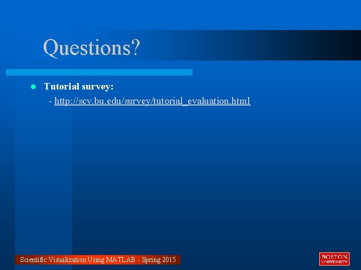 Questions? Tutorial survey: - http: //scv. bu. edu/survey/tutorial_evaluation. html Scientific Visualization Using MATLAB -