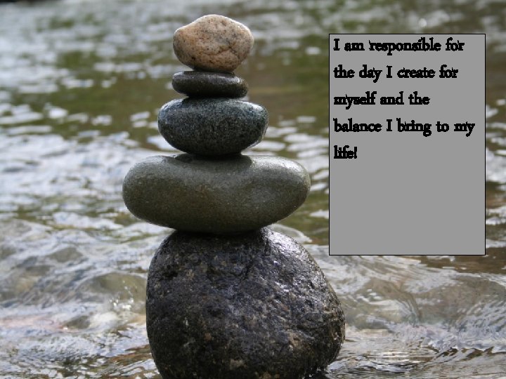 I am responsible for the day I create for myself and the balance I