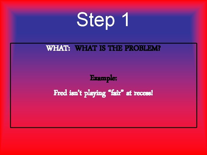 Step 1 WHAT: WHAT IS THE PROBLEM? Example: Fred isn’t playing “fair” at recess!