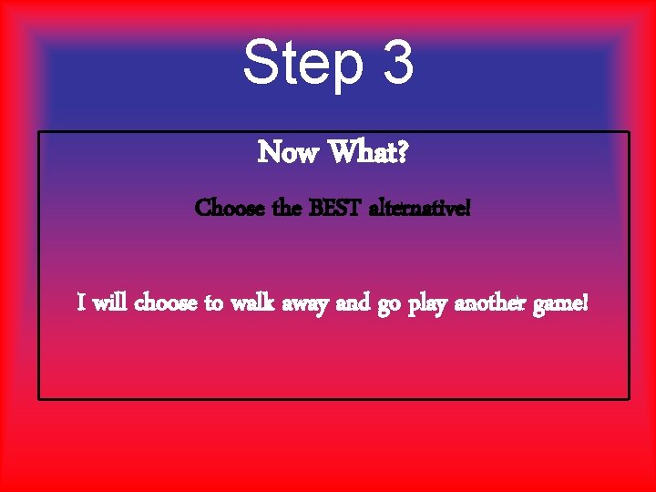 Step 3 Now What? Choose the BEST alternative! I will choose to walk away