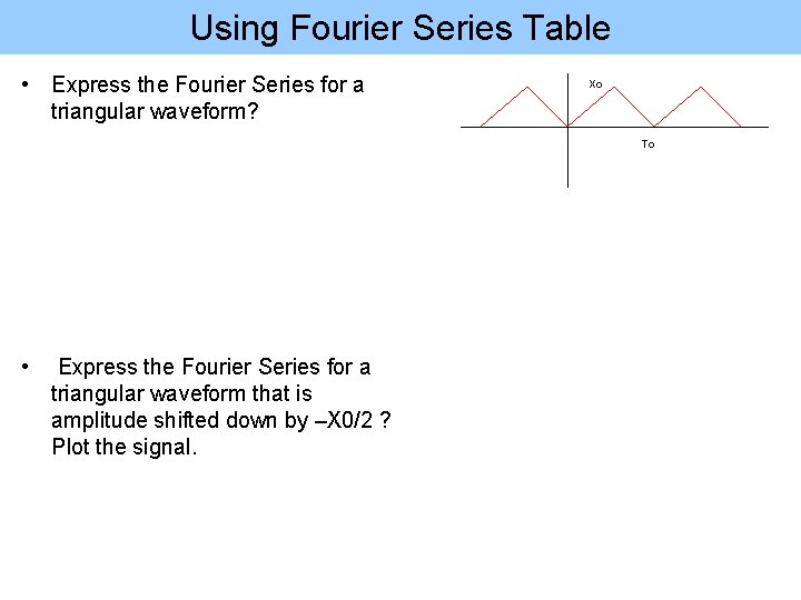 Using Fourier Series Table • Express the Fourier Series for a triangular waveform? Xo Using Fourier Series Table • Express the Fourier Series for a triangular waveform? Xo