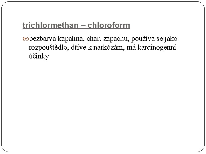 trichlormethan – chloroform bezbarvá kapalina, char. zápachu, používá se jako rozpouštědlo, dříve k narkózám,