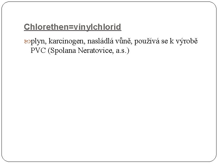 Chlorethen=vinylchlorid plyn, karcinogen, nasládlá vůně, používá se k výrobě PVC (Spolana Neratovice, a. s.