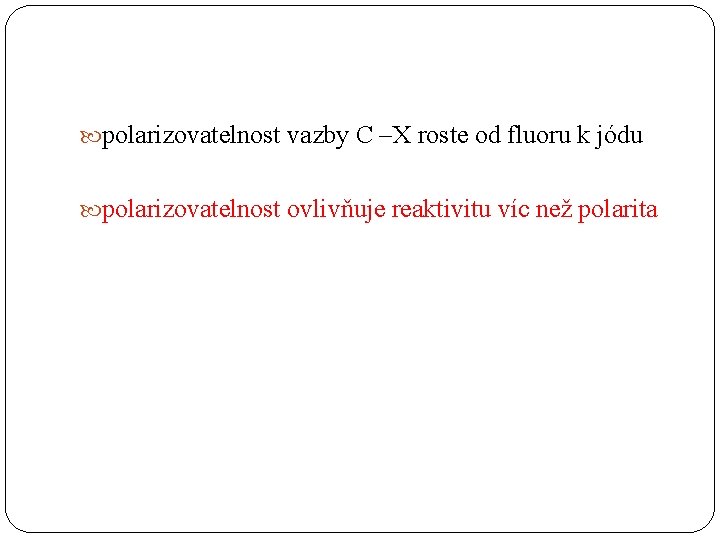  polarizovatelnost vazby C –X roste od fluoru k jódu polarizovatelnost ovlivňuje reaktivitu víc